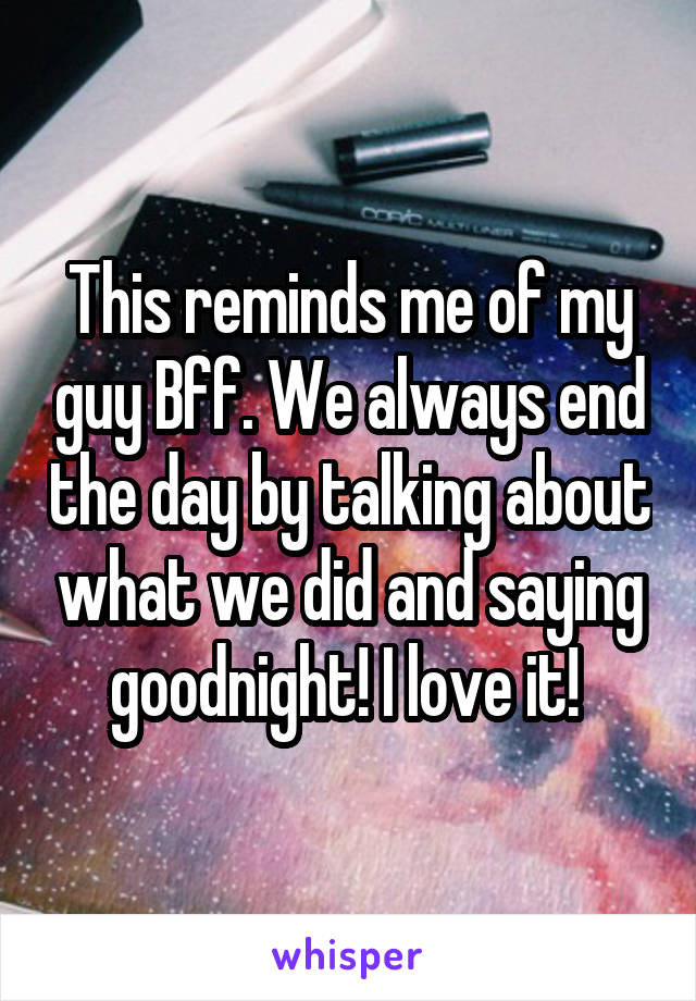 This reminds me of my guy Bff. We always end the day by talking about what we did and saying goodnight! I love it! 