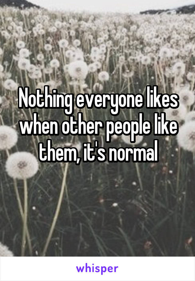 Nothing everyone likes when other people like them, it's normal
