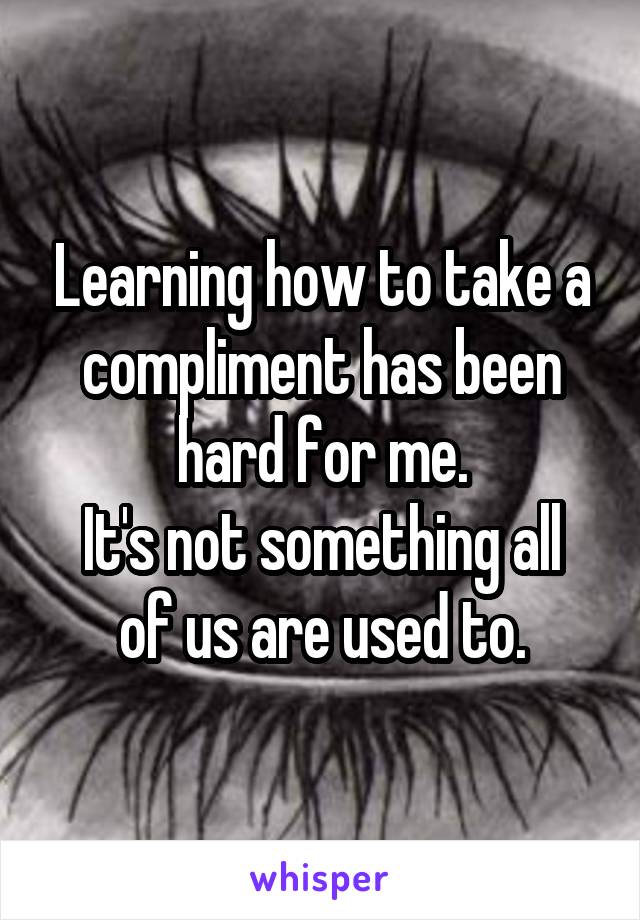 Learning how to take a compliment has been hard for me.
It's not something all of us are used to.