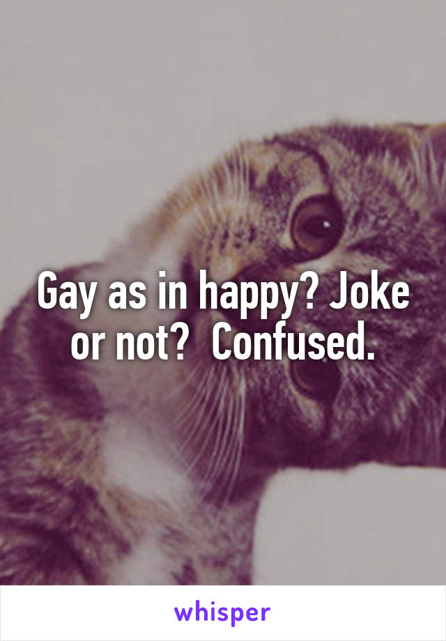 Gay as in happy? Joke or not?  Confused.