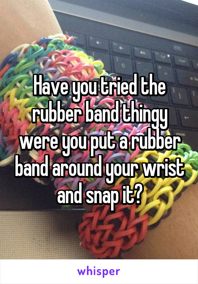 Have you tried the rubber band thingy were you put a rubber band around your wrist and snap it?