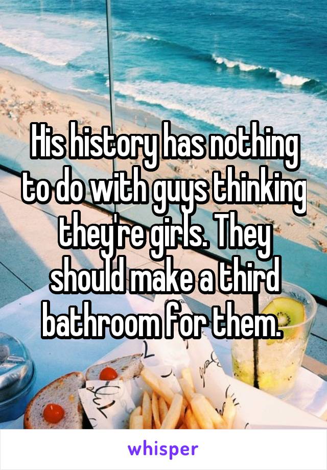 His history has nothing to do with guys thinking they're girls. They should make a third bathroom for them. 