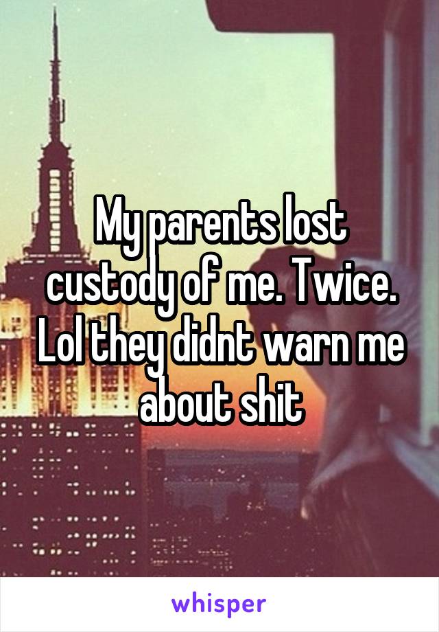 My parents lost custody of me. Twice. Lol they didnt warn me about shit