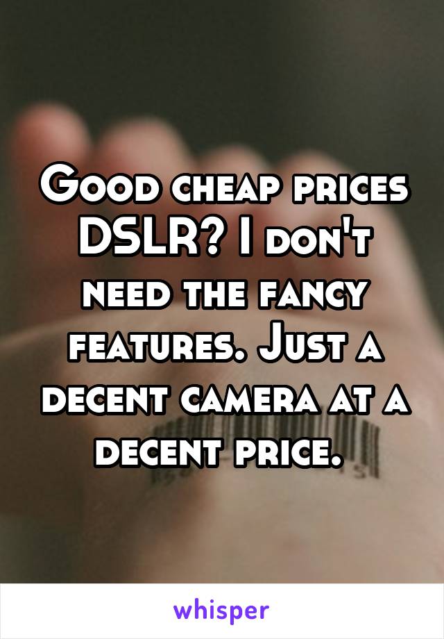 Good cheap prices DSLR? I don't need the fancy features. Just a decent camera at a decent price. 