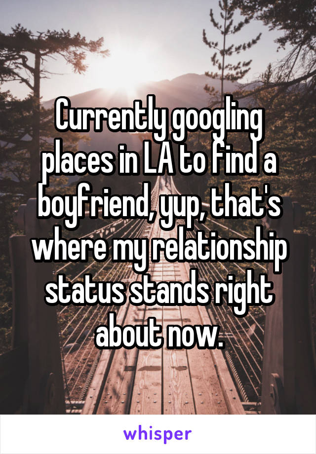 Currently googling places in LA to find a boyfriend, yup, that's where my relationship status stands right about now.