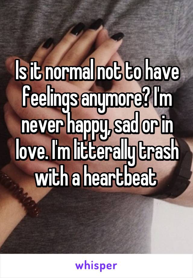 Is it normal not to have feelings anymore? I'm never happy, sad or in love. I'm litterally trash with a heartbeat 
