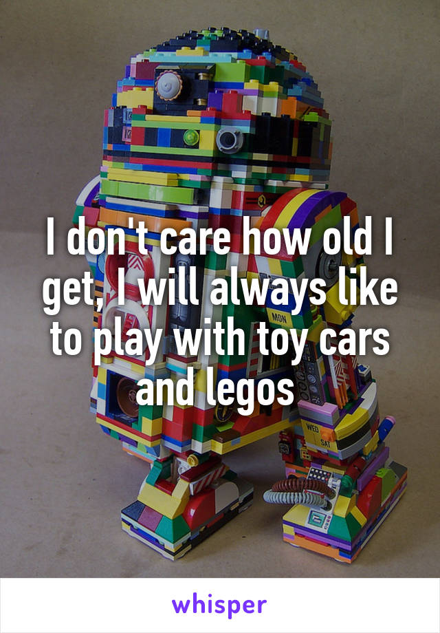 I don't care how old I get, I will always like to play with toy cars and legos 