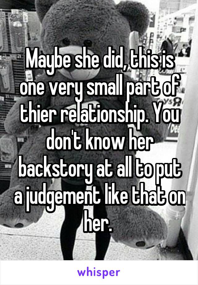 Maybe she did, this is one very small part of thier relationship. You don't know her backstory at all to put a judgement like that on her. 