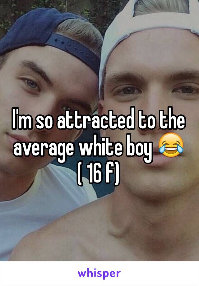 I'm so attracted to the average white boy 😂 ( 16 f)
