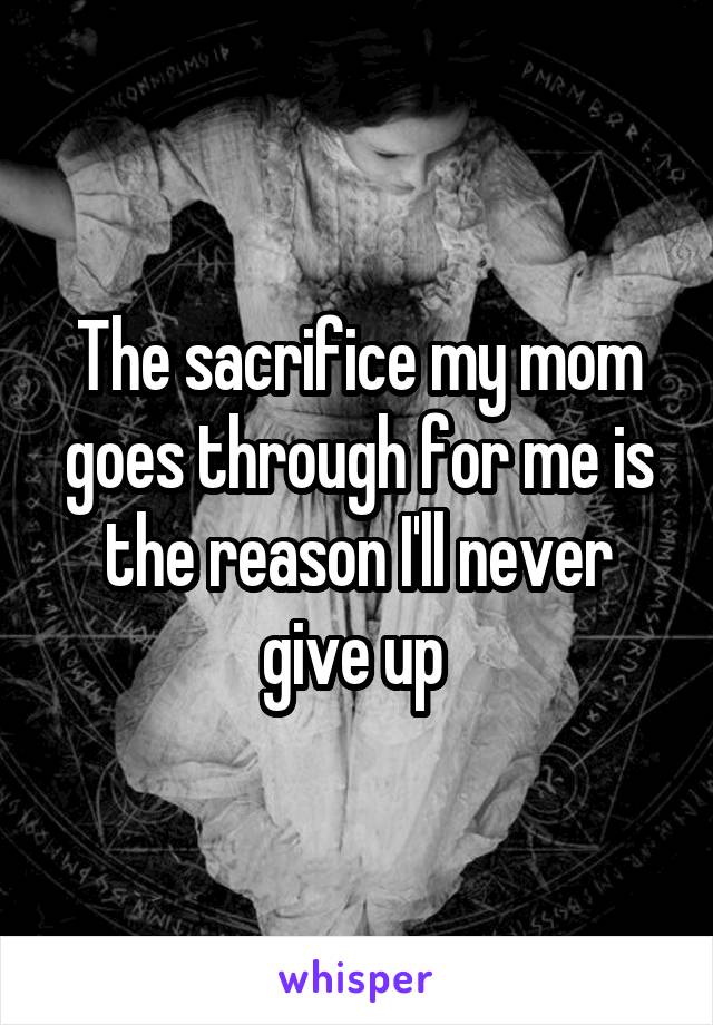 The sacrifice my mom goes through for me is the reason I'll never give up 