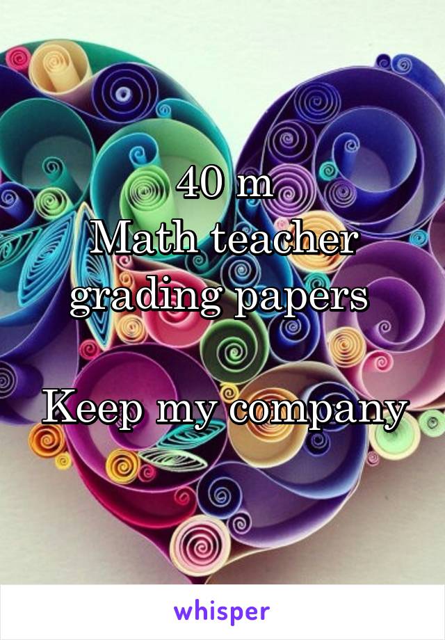 40 m
Math teacher grading papers 

Keep my company 