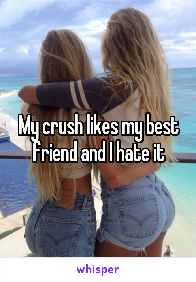 My crush likes my best friend and I hate it