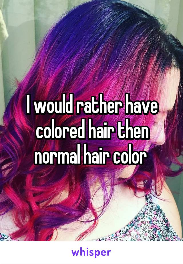 I would rather have colored hair then normal hair color 