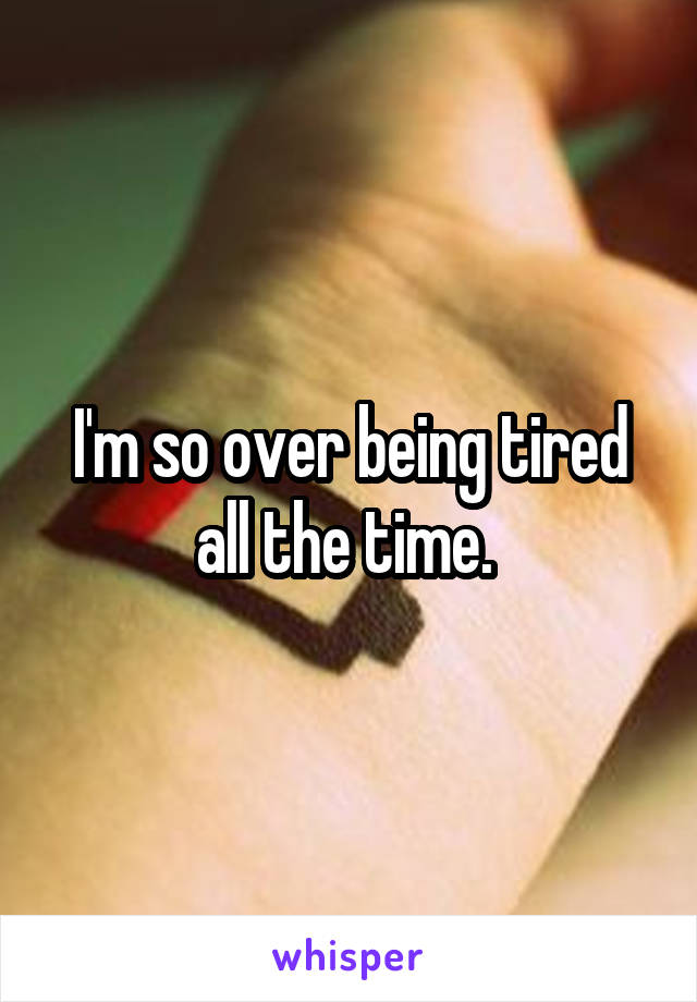 I'm so over being tired all the time. 