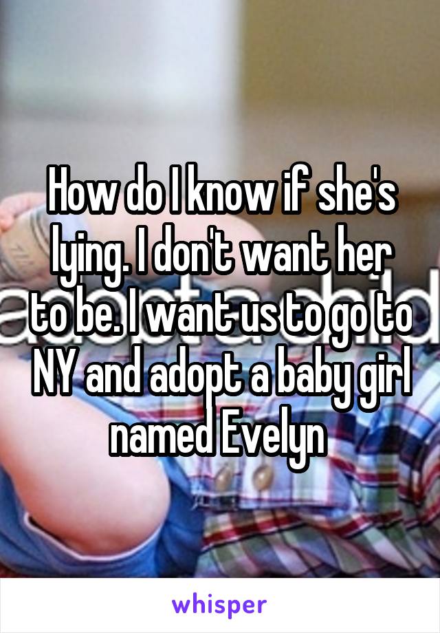 How do I know if she's lying. I don't want her to be. I want us to go to NY and adopt a baby girl named Evelyn 