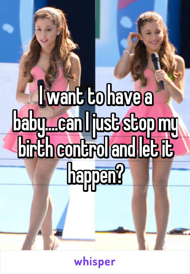 I want to have a baby....can I just stop my birth control and let it happen?