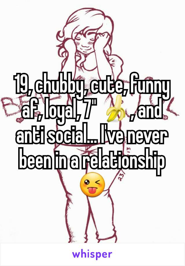 19, chubby, cute, funny af, loyal, 7" 🍌, and anti social... I've never been in a relationship 😜