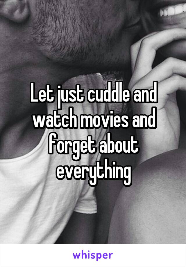 Let just cuddle and watch movies and forget about everything