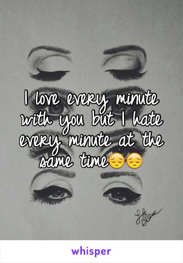 I love every minute with you but I hate every minute at the same time😔😔