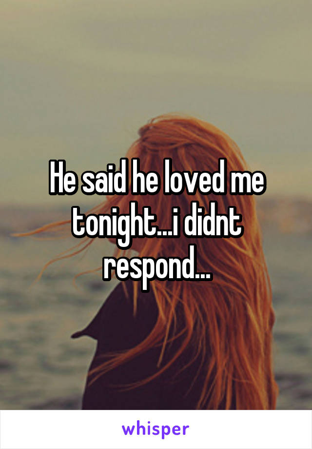 He said he loved me tonight...i didnt respond...