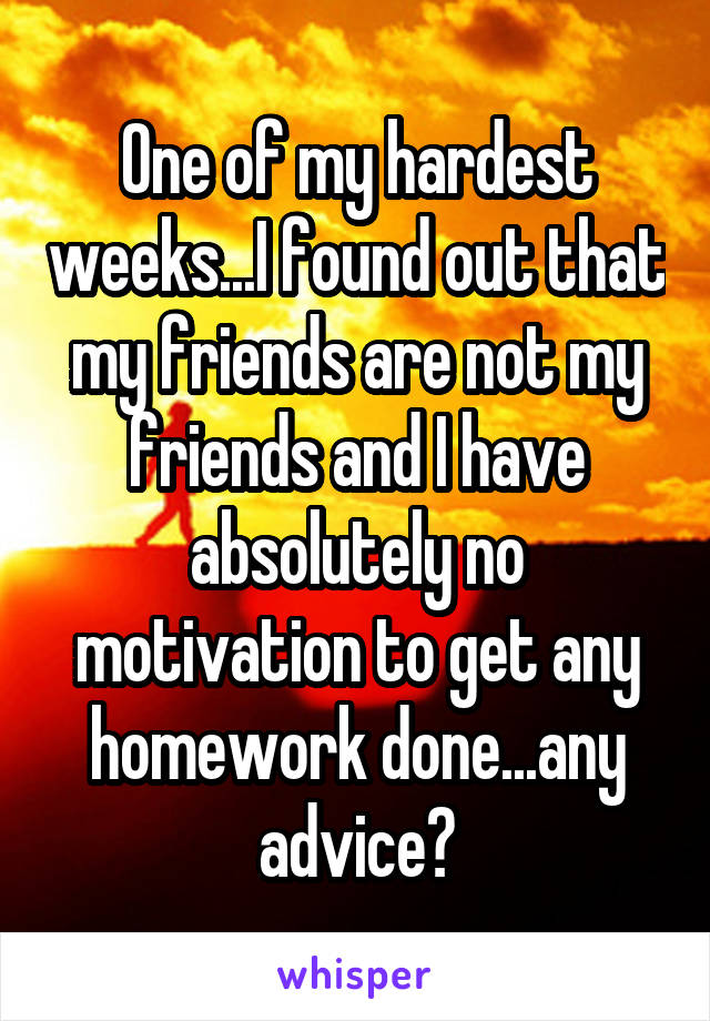 One of my hardest weeks...I found out that my friends are not my friends and I have absolutely no motivation to get any homework done...any advice?