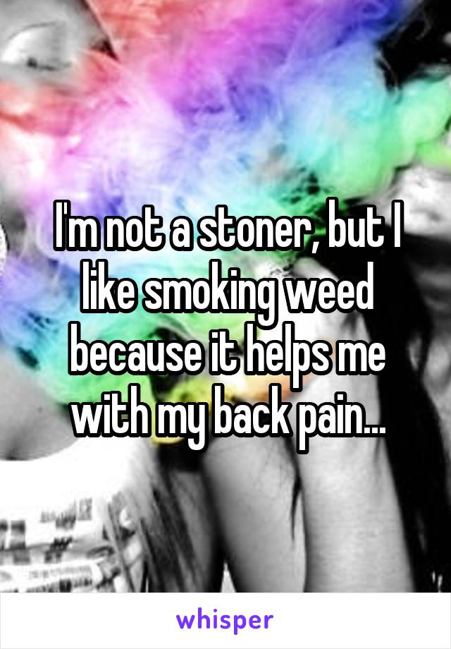 I'm not a stoner, but I like smoking weed because it helps me with my back pain...