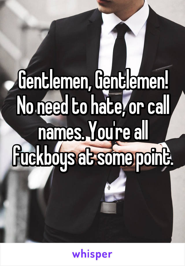 Gentlemen, Gentlemen! No need to hate, or call names. You're all fuckboys at some point. 
