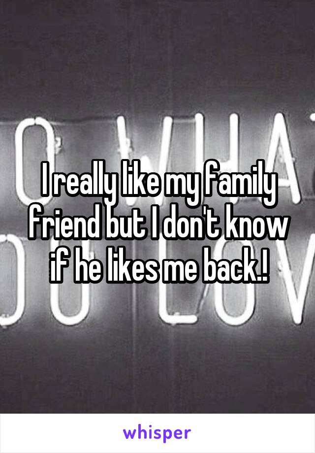 I really like my family friend but I don't know if he likes me back.!