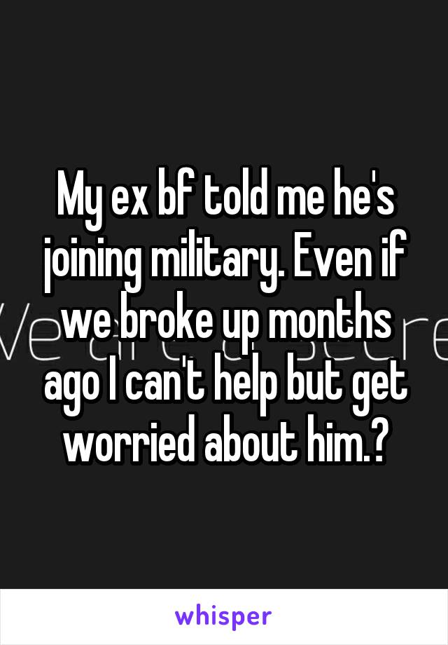 My ex bf told me he's joining military. Even if we broke up months ago I can't help but get worried about him.😞