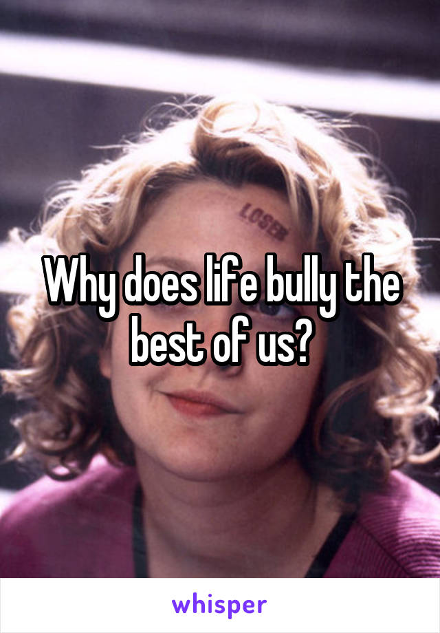 Why does life bully the best of us?