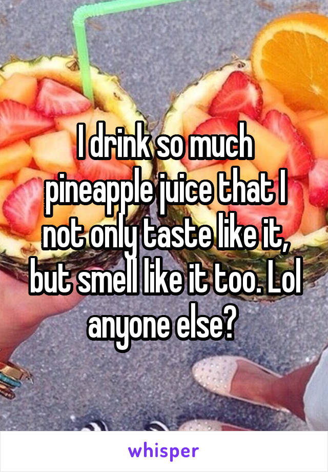 I drink so much pineapple juice that I not only taste like it, but smell like it too. Lol anyone else? 
