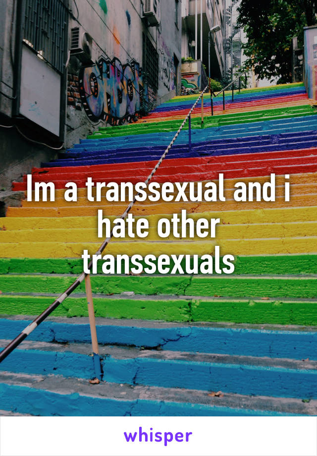 Im a transsexual and i hate other transsexuals