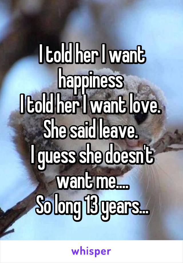 I told her I want happiness 
I told her I want love. 
She said leave. 
I guess she doesn't want me....
So long 13 years...