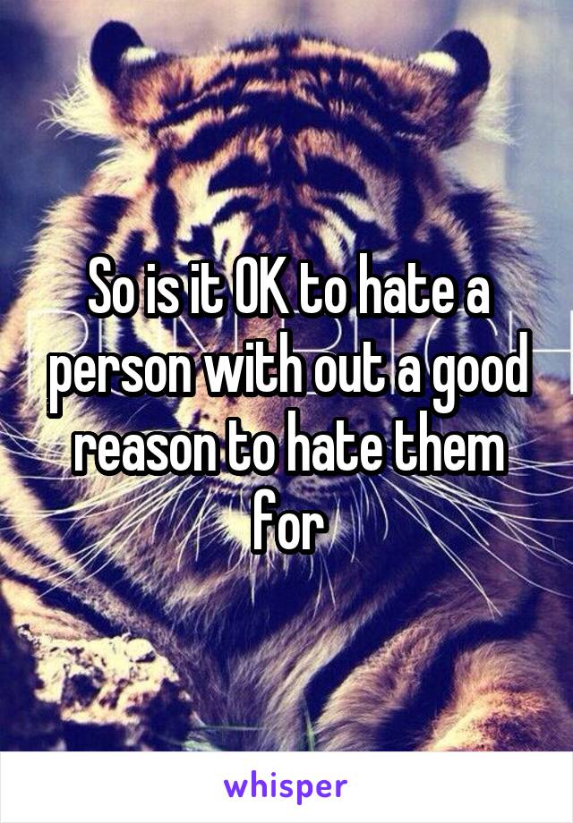 So is it OK to hate a person with out a good reason to hate them for