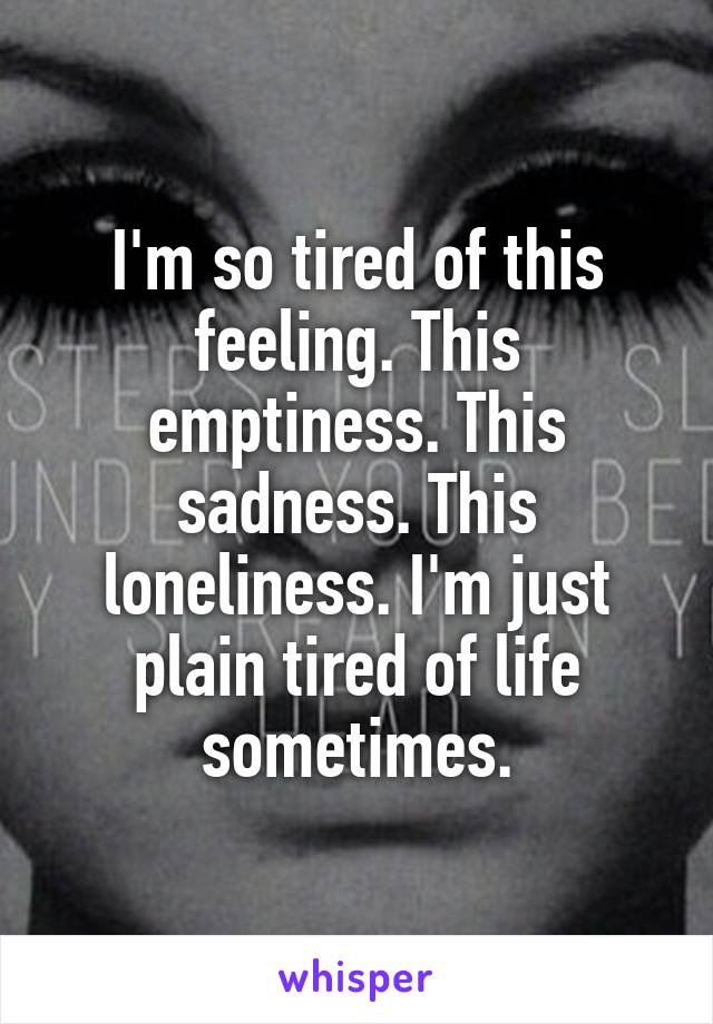 I'm so tired of this feeling. This emptiness. This sadness. This loneliness. I'm just plain tired of life sometimes.