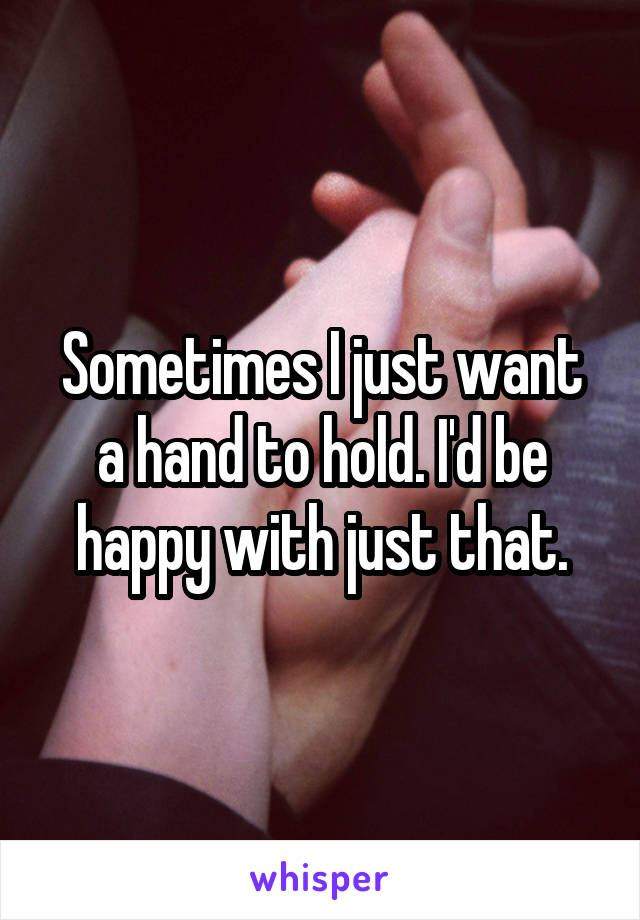 Sometimes I just want a hand to hold. I'd be happy with just that.