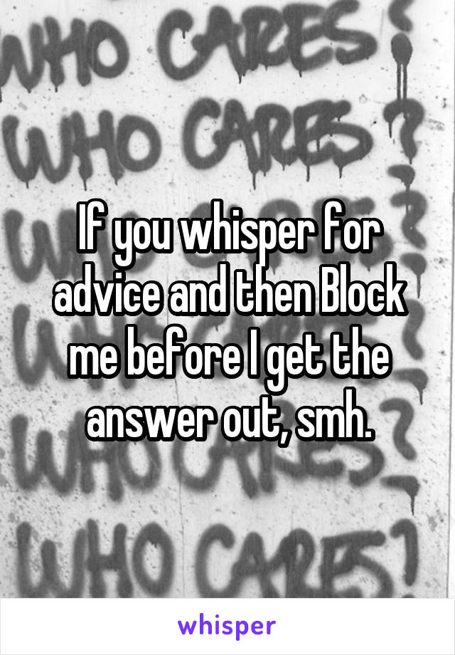 If you whisper for advice and then Block me before I get the answer out, smh.