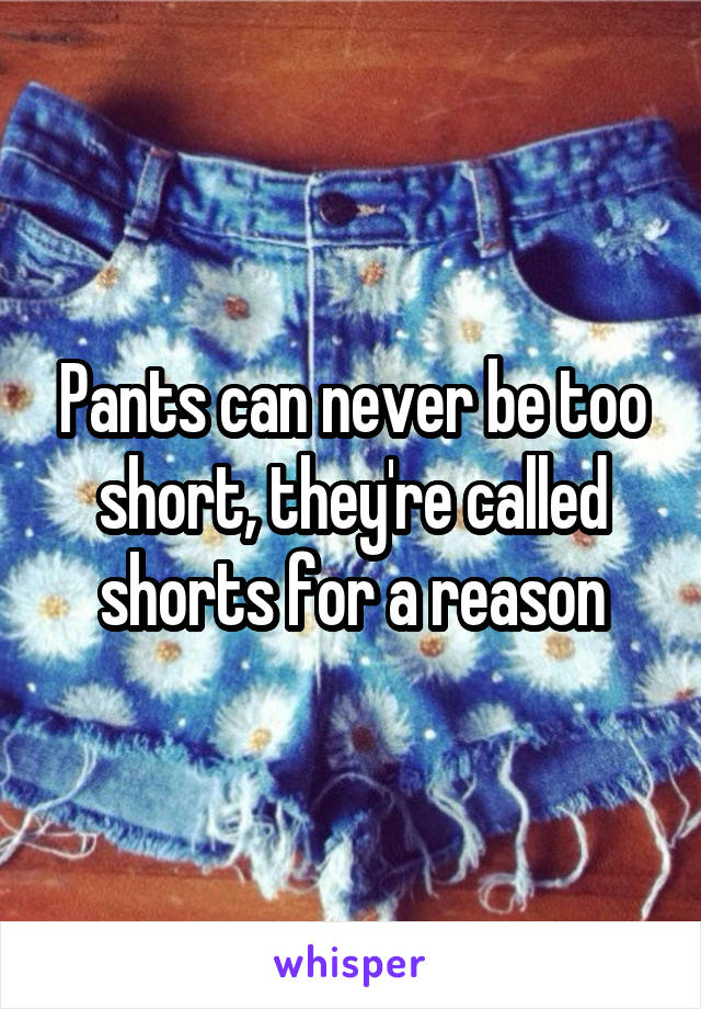Pants can never be too short, they're called shorts for a reason