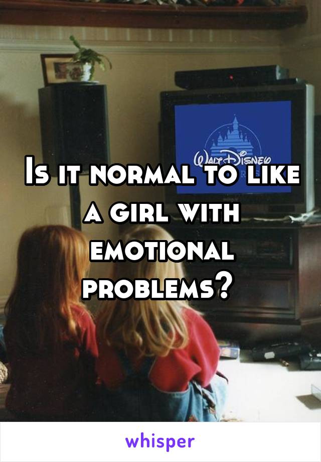 Is it normal to like a girl with emotional problems? 