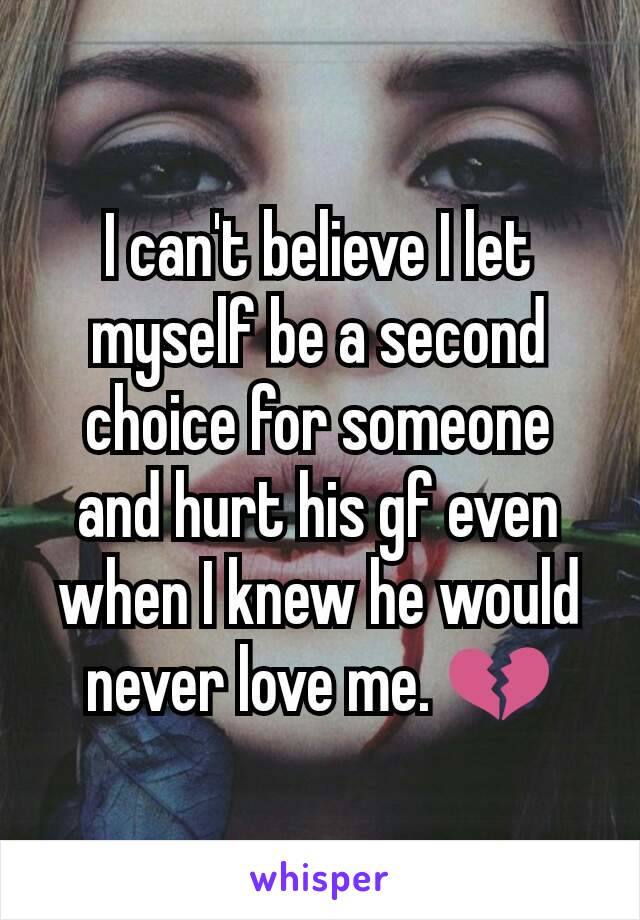 I can't believe I let myself be a second choice for someone and hurt his gf even when I knew he would never love me. 💔