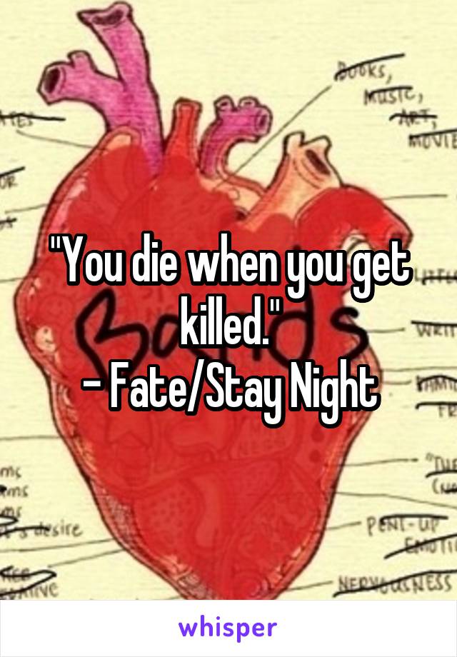 "You die when you get killed."
- Fate/Stay Night