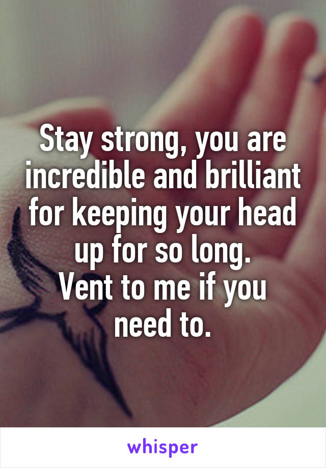 Stay strong, you are incredible and brilliant for keeping your head up for so long.
Vent to me if you need to.