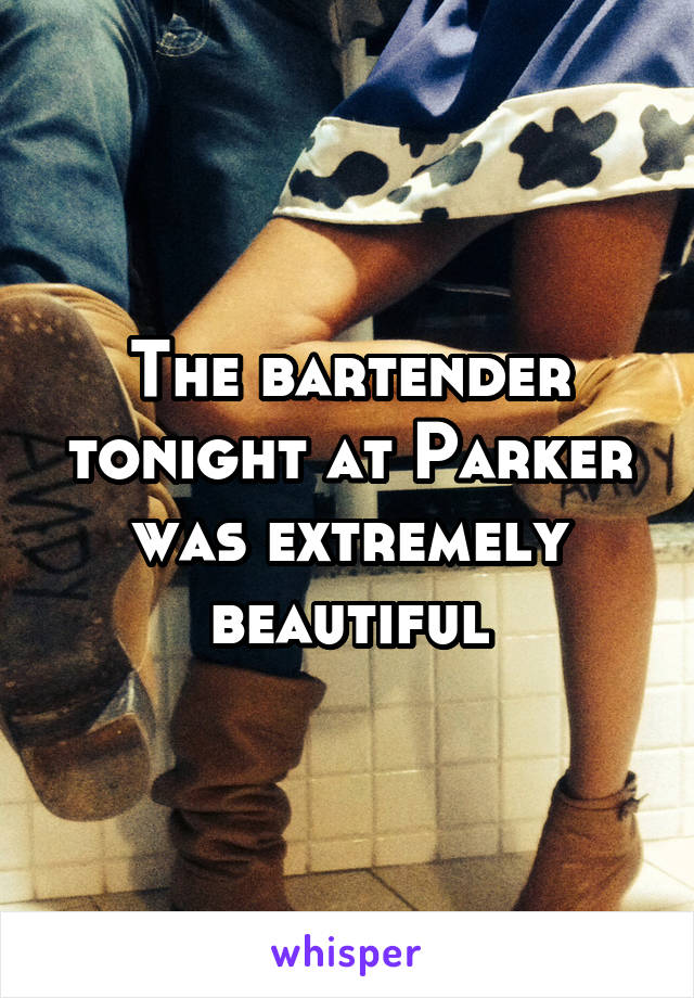 The bartender tonight at Parker was extremely beautiful