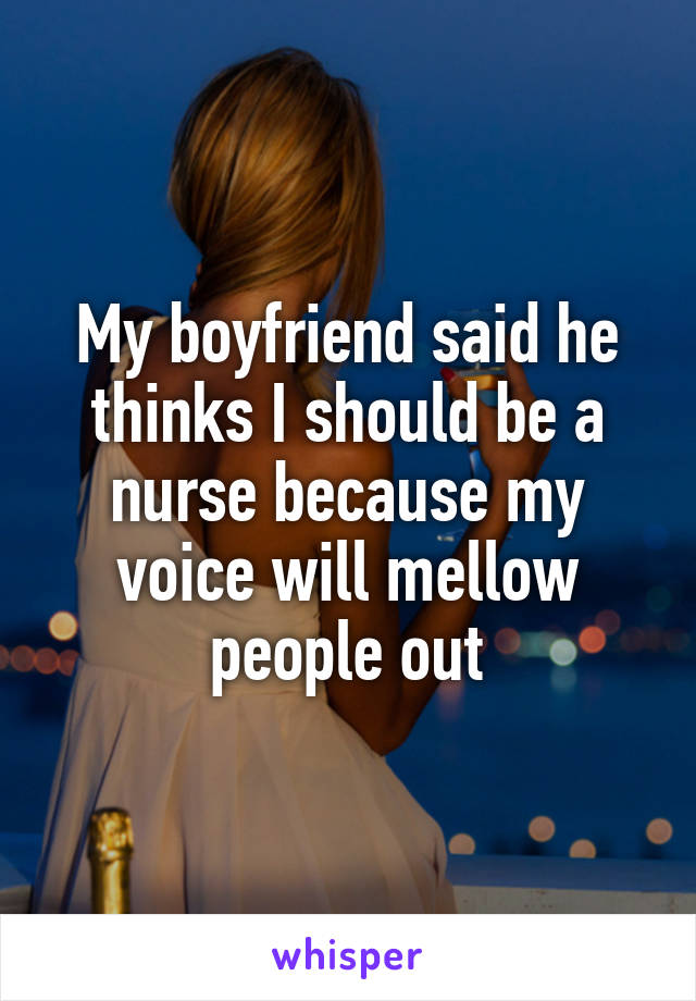 My boyfriend said he thinks I should be a nurse because my voice will mellow people out
