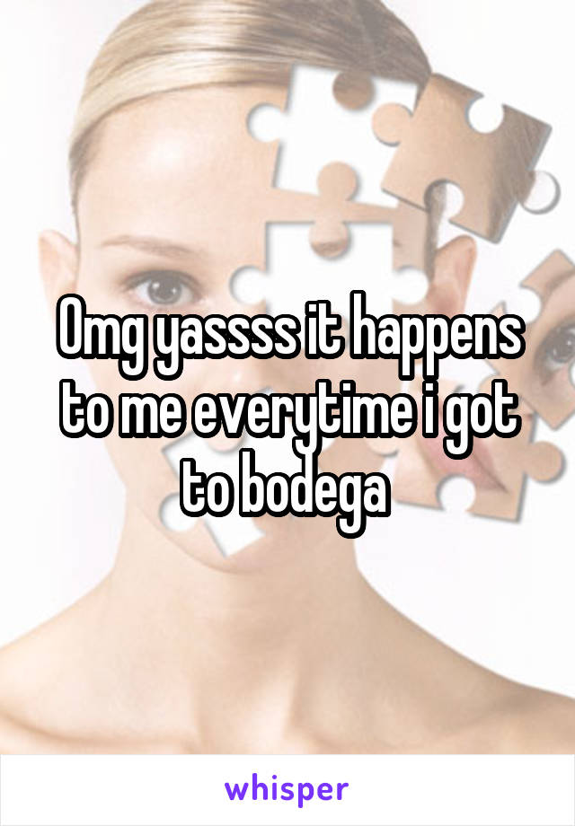 Omg yassss it happens to me everytime i got to bodega 