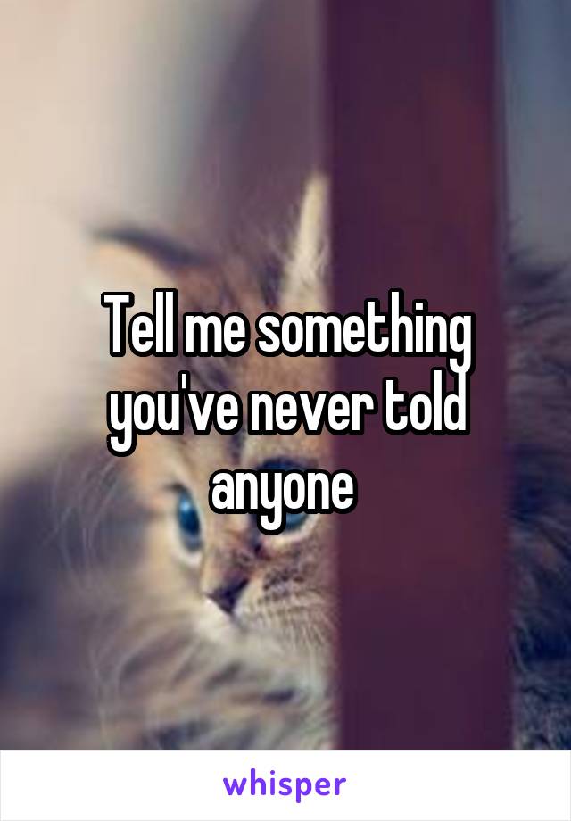 Tell me something you've never told anyone 