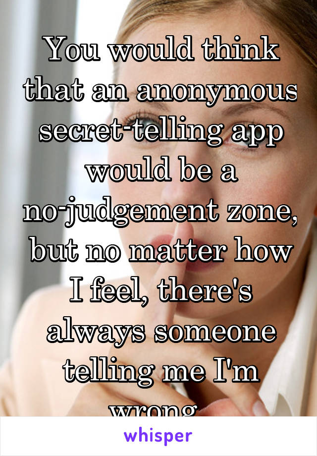 You would think that an anonymous secret-telling app would be a no-judgement zone, but no matter how I feel, there's always someone telling me I'm wrong. 