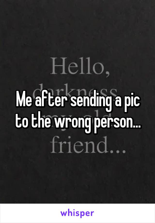 Me after sending a pic to the wrong person...
