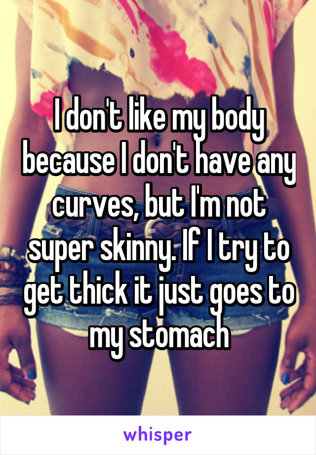 I don't like my body because I don't have any curves, but I'm not super skinny. If I try to get thick it just goes to my stomach
