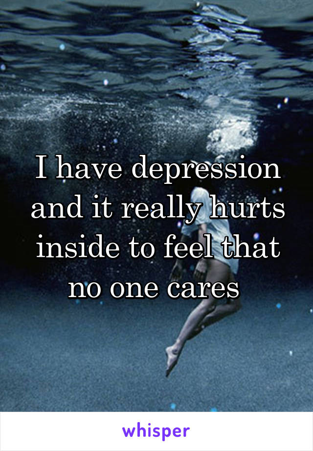 I have depression and it really hurts inside to feel that no one cares 